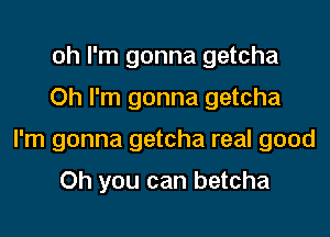 oh I'm gonna getcha
Oh I'm gonna getcha
I'm gonna getcha real good

Oh you can betcha