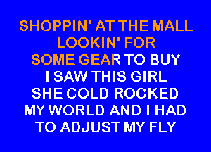 SHOPPIN' AT THEMALL
LOOKIN' FOR
SOME GEAR TO BUY
I SAW THIS GIRL
SHECOLD ROCKED
MY WORLD AND I HAD
TO ADJUST MY FLY