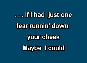 . . . If I had just one

tear runnin' down
yourcheek

Maybe I could