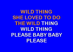 WILD THING
SHE LOVED TO DO
THEWILD THING
WILD THING
PLEASE BABY BABY
PLEASE