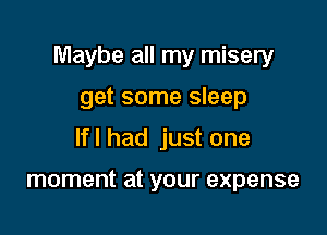 Maybe all my misery

get some sleep
If I had just one

moment at your expense