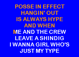 POSSE IN EFFECT
HANGIN' OUT
IS ALWAYS HYPE
AND WHEN
ME AND THE CREW
LEAVEASHINDIG

IWANNAGIRLWHO'S
JUST MY TYPE I