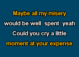 Maybe all my misery
would be well spent yeah
Could you cry a little

moment at your expense