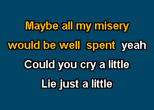 Maybe all my misery

would be well spent yeah

Could you cry a little

Lie just a little