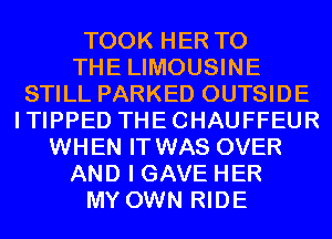TOOK HER TO
THE LIMOUSINE
STILL PARKED OUTSIDE
ITIPPED THECHAUFFEUR
WHEN IT WAS OVER
AND I GAVE HER
MY OWN RIDE