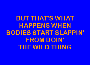 BUT THAT'S WHAT
HAPPENS WHEN
BODIES START SLAPPIN'
FROM DOIN'
THEWILD THING