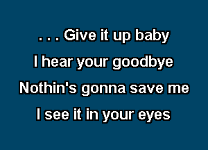 . . . Give it up baby
I hear your goodbye

Nothin's gonna save me

I see it in your eyes