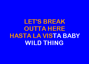 LET'S BREAK
OUTI'A HERE

HASTA LA VISTA BABY
WILD THING