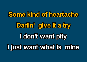 Some kind of heartache

Darlin' give it a try

I don't want pity

I just want what is mine