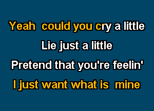 Yeah could you cry a little
Lie just a little
Pretend that you're feelin'

I just want what is mine