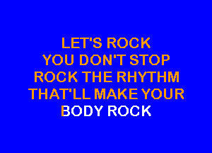 LET'S ROCK
YOU DON'T STOP
ROCK THE RHYTHM
THAT'LL MAKE YOUR
BODY ROCK