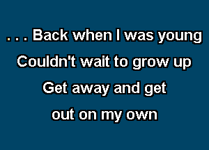 . . . Back when I was young

Couldn't wait to grow up

Get away and get

out on my own