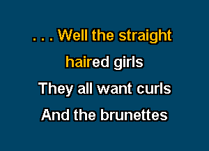 . . . Well the straight

haired girls

They all want curls
And the brunettes