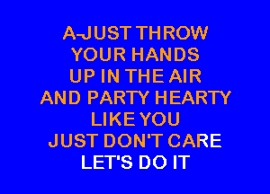 A-JUST THROW
YOUR HANDS
UP IN THE AIR

AND PARTY HEARTY
LIKEYOU
JUST DON'T CARE

LET'S DO IT I