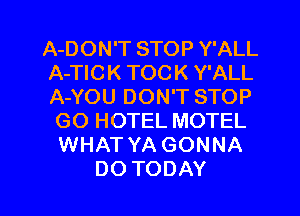 A-DON'T STOP Y'ALL
A-TIC K TOC K Y'ALL
ANOUDONTSTOP

GO HOTEL MOTEL
WHAT YA GONNA

DOTODAY l