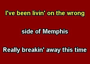 I've been livin' on the wrong

side of Memphis

Really breakin' away this time