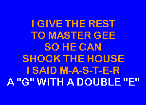 I GIVE THE REST
T0 MASTER GEE
SO HECAN
SHOCKTHE HOUSE
I SAID M-A-S-T-E-R
A G WITH A DOUBLE E