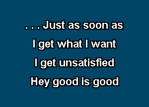 . . . Just as soon as
I get what I want

I get unsatisfied

Hey good is good