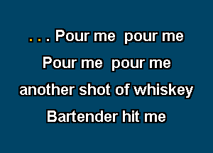 . . . Pour me pour me

Pour me pour me

another shot of whiskey

Bartender hit me