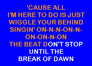 'CAUSE ALL
I'M HERETO D0 IS JUST
WIGGLE YOUR BEHIND
SINGIN' ON-N-N-ON-N-
ON-ON-N-ON
THE BEAT DON'T STOP
UNTILTHE
BREAK 0F DAWN