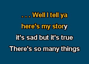 . . . Well I tell ya
here's my story

it's sad but it's true

There's so many things