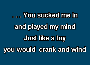 . . . You sucked me in
and played my mind
Just like a toy

you would crank and wind