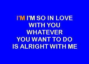 I'M I'M 80 IN LOVE
WITH YOU

WHATEVER
YOU WANT TO DO
IS ALRIGHTWITH ME