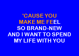 'CAUSE YOU
MAKE ME FEEL

SO BRAND-NEW
AND IWANT TO SPEND
MY LIFE WITH YOU