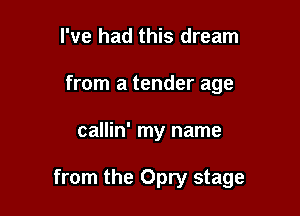 I've had this dream
from a tender age

callin' my name

from the Opry stage