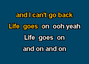 and I can't go back

Life goes on ooh yeah

Life goes on

and on and on