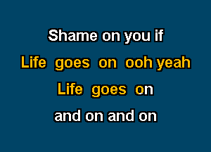 Shame on you if

Life goes on ooh yeah

Life goes on

and on and on