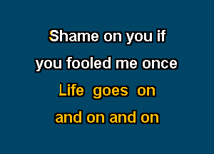 Shame on you if

you fooled me once
Life goes on

and on and on
