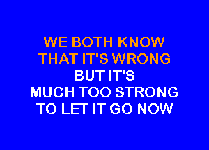 WE BOTH KNOW
THAT IT'S WRONG

BUT IT'S
MUCH TOO STRONG
TO LET IT GO NOW