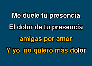 Me duele tu presencia
El dolor de tu presencia

amigas por amor

Y yo no quiero mas dolor

g