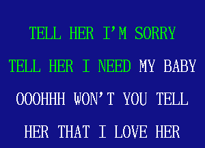 TELL HER PM SORRY
TELL HER I NEED MY BABY
OOOHHH WON, T YOU TELL
HER THAT I LOVE HER