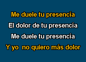 Me duele tu presencia
El dolor de tu presencia

Me duele tu presencia

Y yo no quiero mas dolor

g