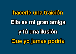 hacerle una traicic'm
Ella es mi gran amiga

y to una ilusic'm

Que yo jamas podria