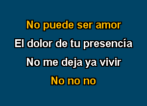 No puede ser amor

El dolor de tu presencia

No me deja ya vivir

No no no