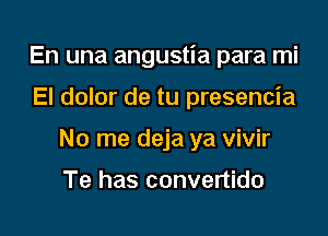 En una angustia para mi

El dolor de tu presencia
No me deja ya vivir

Te has convertido