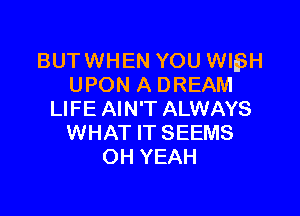 BUTWHEN YOU WHSH
UPON A DREAM

LIFE AIN'T ALWAYS
WHAT IT SEEMS
OH YEAH