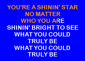YOU'REASHININ' STAR
NO MATTER
WHO YOU ARE
SHININ' BRIGHT TO SEE
WHAT YOU COULD
TRULY BE

WHAT YOU COULD
TRULY BE