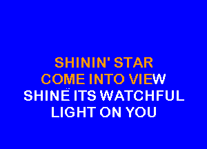 SHININ'STAR

COME INTO VIEW
SHINE ITS WATCHFUL
LIGHT ON YOU