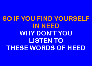 SO IF YOU FIND YOURSELF
IN NEED
WHY DON'T YOU
LISTEN TO
THESEWORDS 0F HEED