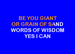 BE YOU GIANT
OR GRAIN OF SAND

WORDS OF WISDOM
YES I CAN