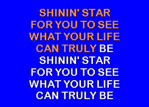 SHININ' STAR
FOR YOU TO SEE
WHAT YOUR LIFE

CAN TRULY BE

SHININ' STAR
FOR YOU TO SEE

WHAT YOUR LIFE
CAN TRULY BE l