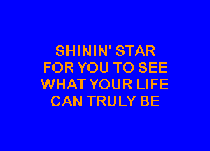 SHININ' STAR
FOR YOU TO SEE

WHAT YOUR LIFE
CAN TRULY BE