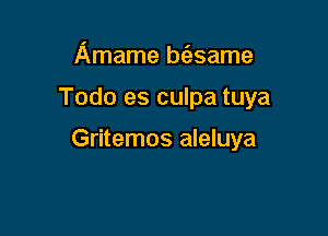 Amame btasame

Todo es culpa tuya

Gritemos aleluya