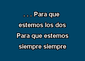 . . . Para que
estemos los dos

Para que estemos

siempre siempre