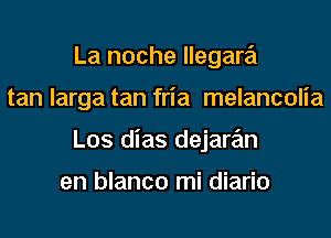 La noche llegare'i
tan larga tan fria melancolia
Los dias dejare'm

en blanco mi diario