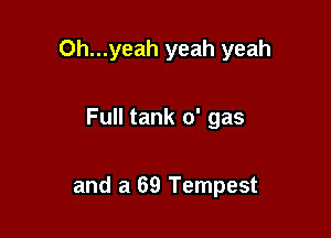 Oh...yeah yeah yeah

Full tank 0' gas

and a 69 Tempest